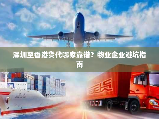 深圳至香港货代哪家靠谱？物业企业避坑指南