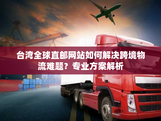 台湾全球直邮网站如何解决跨境物流难题？专业方案解析