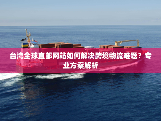 台湾全球直邮网站如何解决跨境物流难题？专业方案解析