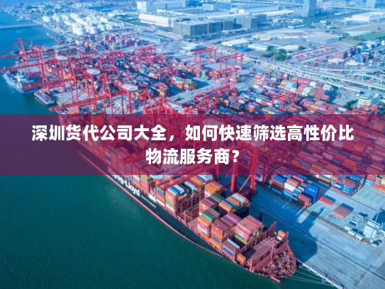 深圳货代公司大全，如何快速筛选高性价比物流服务商？