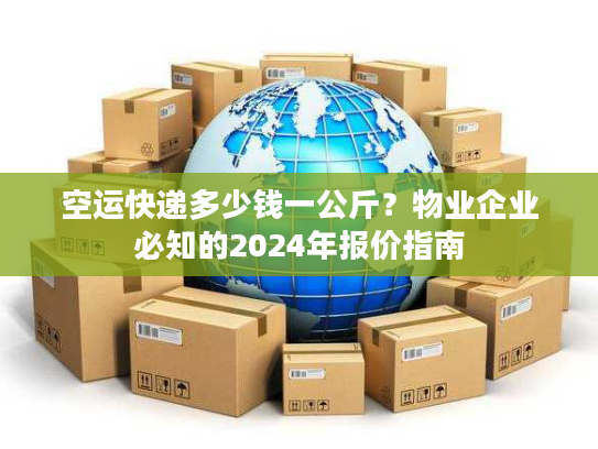 空运快递多少钱一公斤？物业企业必知的2024年报价指南