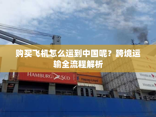 购买飞机怎么运到中国呢？跨境运输全流程解析