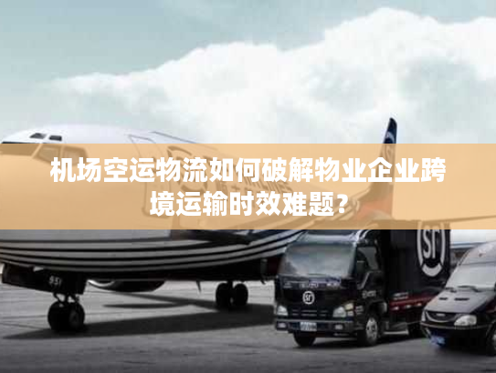 机场空运物流如何破解物业企业跨境运输时效难题？
