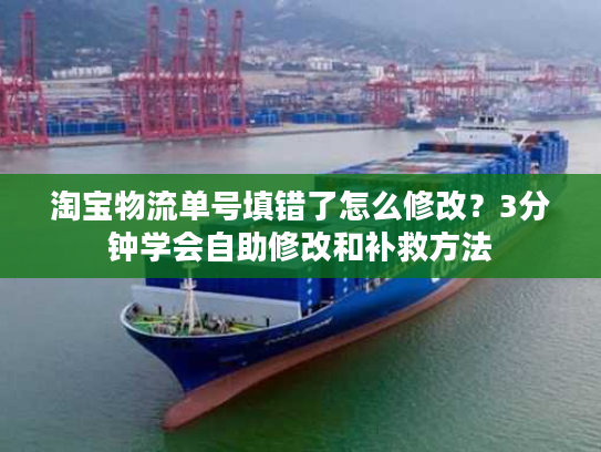 淘宝物流单号填错了怎么修改？3分钟学会自助修改和补救方法