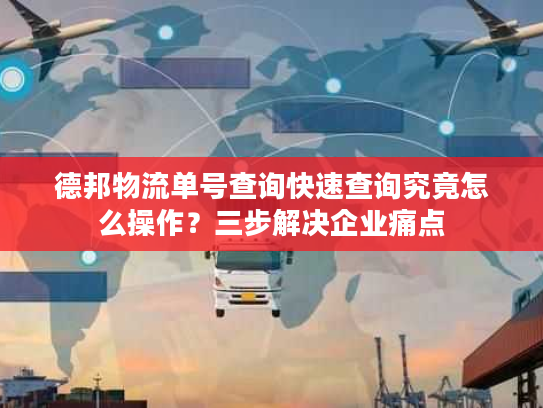 德邦物流单号查询快速查询究竟怎么操作？三步解决企业痛点