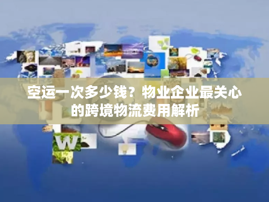 空运一次多少钱？物业企业最关心的跨境物流费用解析