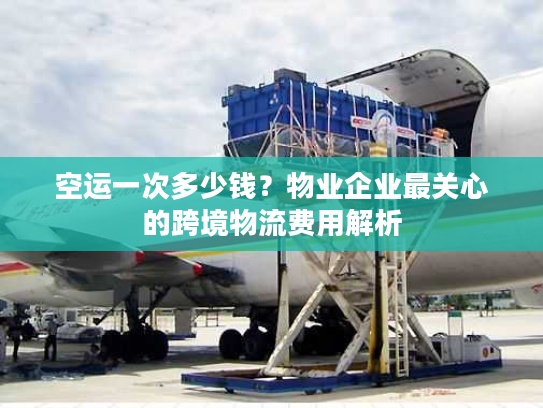 空运一次多少钱？物业企业最关心的跨境物流费用解析