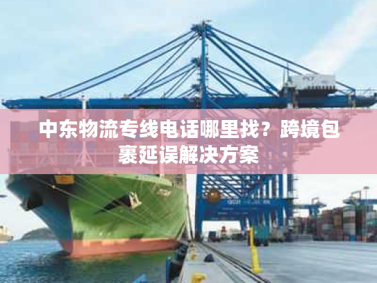 中东物流专线电话哪里找？跨境包裹延误解决方案