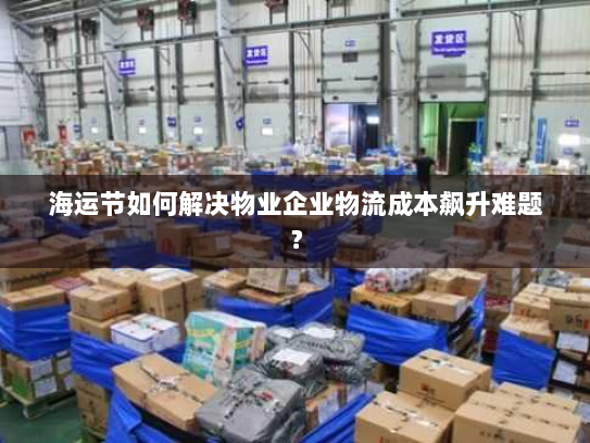 海运节如何解决物业企业物流成本飙升难题？