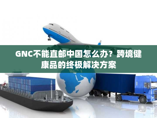 GNC不能直邮中国怎么办？跨境健康品的终极解决方案