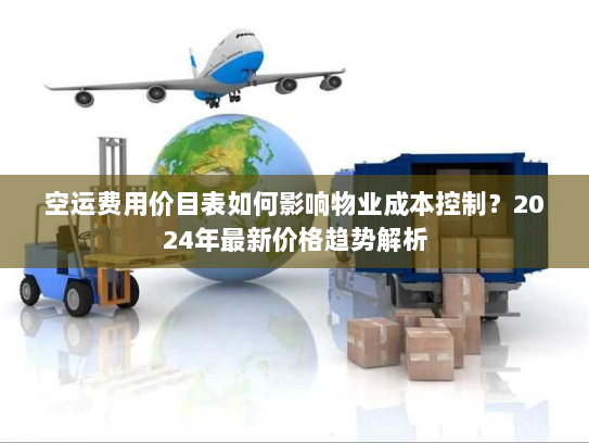 空运费用价目表如何影响物业成本控制？2024年最新价格趋势解析