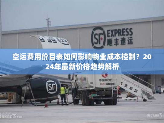 空运费用价目表如何影响物业成本控制？2024年最新价格趋势解析