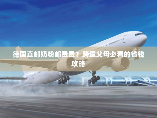 德国直邮奶粉邮费贵?跨境父母必看的省钱攻略 德国直邮奶粉邮费贵?跨境父母必看的省钱攻略