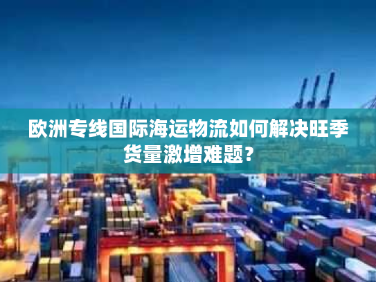 欧洲专线国际海运物流如何解决旺季货量激增难题？