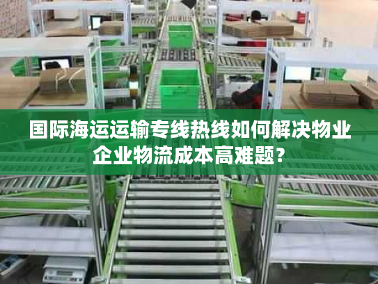 国际海运运输专线热线如何解决物业企业物流成本高难题？