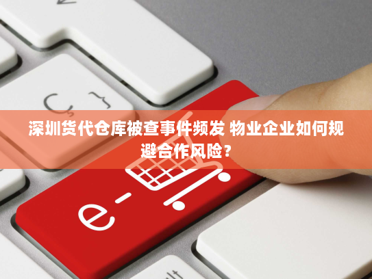 深圳货代仓库被查事件频发 物业企业如何规避合作风险？