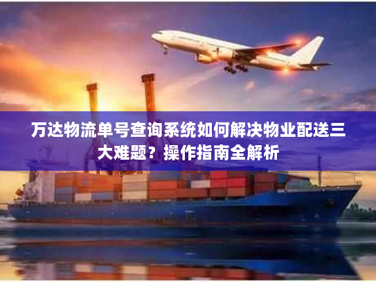 万达物流单号查询系统如何解决物业配送三大难题？操作指南全解析
