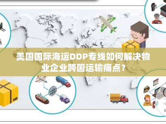 美国国际海运DDP专线如何解决物业企业跨国运输痛点？