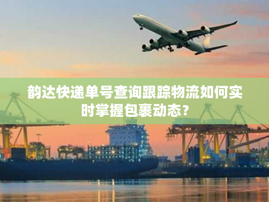 韵达快递单号查询跟踪物流如何实时掌握包裹动态？