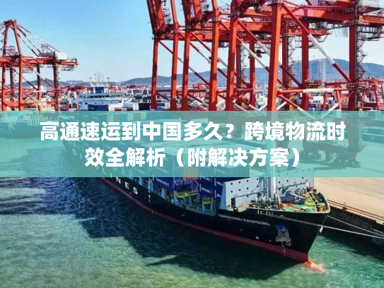 高通速运到中国多久？跨境物流时效全解析（附解决方案）