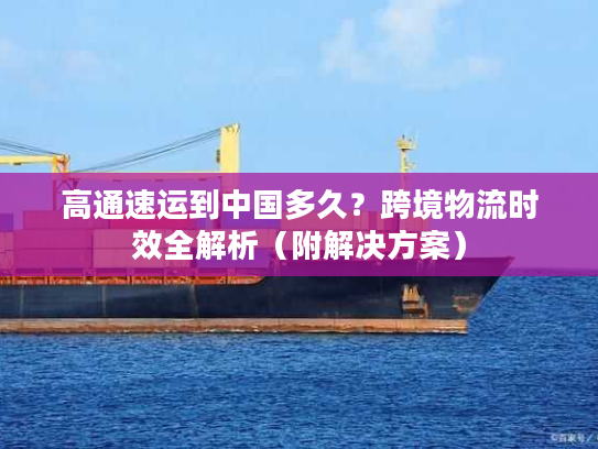 高通速运到中国多久？跨境物流时效全解析（附解决方案）
