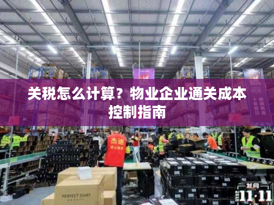 关税怎么计算？物业企业通关成本控制指南