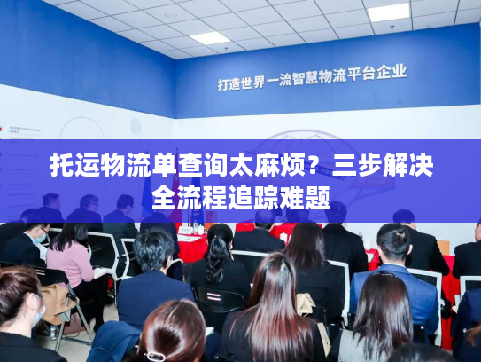 托运物流单查询太麻烦?三步解决全流程追踪难题 托运物流单查询太麻烦?三步解决全流程追踪难题