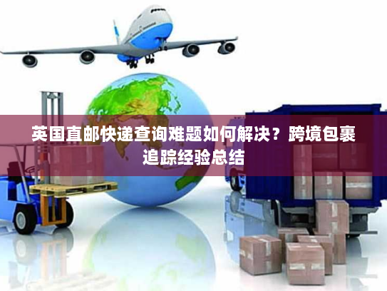 英国直邮快递查询难题如何解决？跨境包裹追踪经验总结