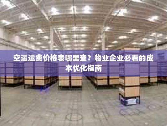空运运费价格表哪里查？物业企业必看的成本优化指南