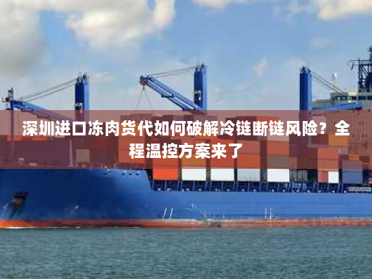深圳进口冻肉货代如何破解冷链断链风险?全程温控方案来了 深圳进口冻肉货代如何破解冷链断链风险?全程温控方案来了
