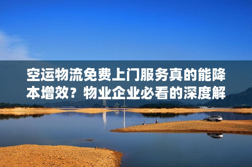 空运物流免费上门服务真的能降本增效?物业企业必看的深度解析 空运物流免费上门服务真的能降本增效?物业企业必看的深度解析