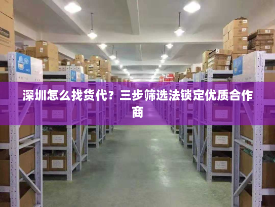 深圳怎么找货代?三步筛选法锁定优质合作商 深圳怎么找货代?三步筛选法锁定优质合作商