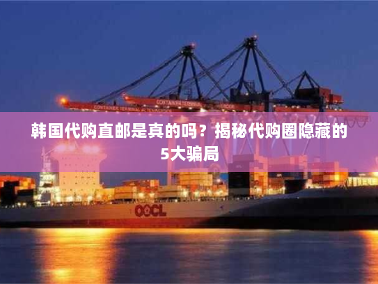 韩国代购直邮是真的吗？揭秘代购圈隐藏的5大骗局