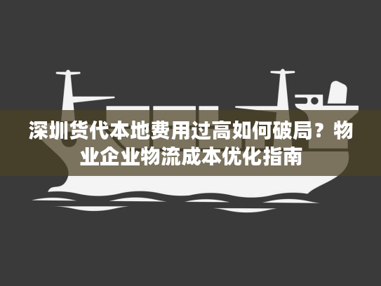 深圳货代本地费用过高如何破局？物业企业物流成本优化指南