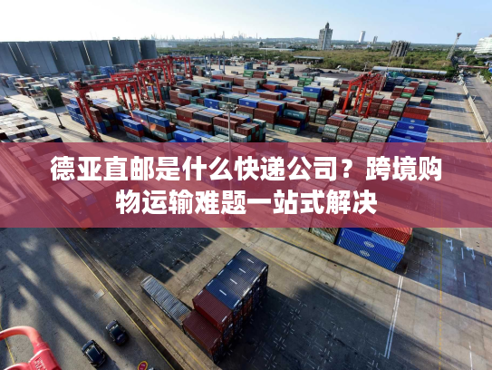 德亚直邮是什么快递公司?跨境购物运输难题一站式解决 德亚直邮是什么快递公司?跨境购物运输难题一站式解决