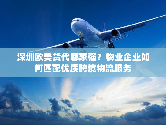 深圳欧美货代哪家强？物业企业如何匹配优质跨境物流服务