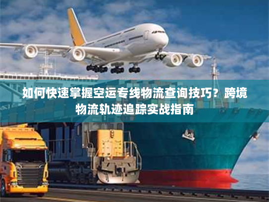 如何快速掌握空运专线物流查询技巧？跨境物流轨迹追踪实战指南