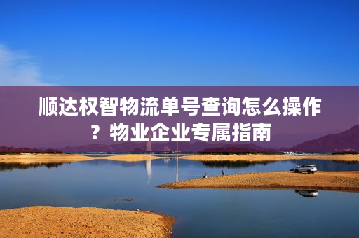 顺达权智物流单号查询怎么操作？物业企业专属指南