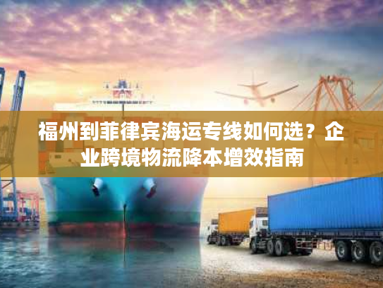 福州到菲律宾海运专线如何选?企业跨境物流降本增效指南 福州到菲律宾海运专线如何选?企业跨境物流降本增效指南