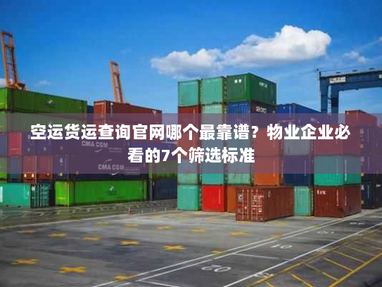 空运货运查询官网哪个最靠谱？物业企业必看的7个筛选标准