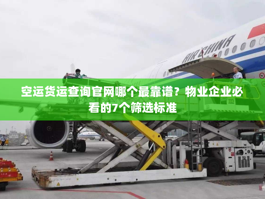 空运货运查询官网哪个最靠谱？物业企业必看的7个筛选标准