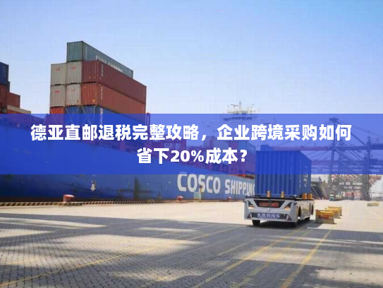 德亚直邮退税完整攻略，企业跨境采购如何省下20%成本？