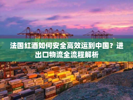 法国红酒如何安全高效运到中国？进出口物流全流程解析