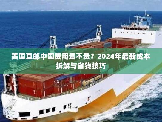 美国直邮中国费用贵不贵？2024年最新成本拆解与省钱技巧