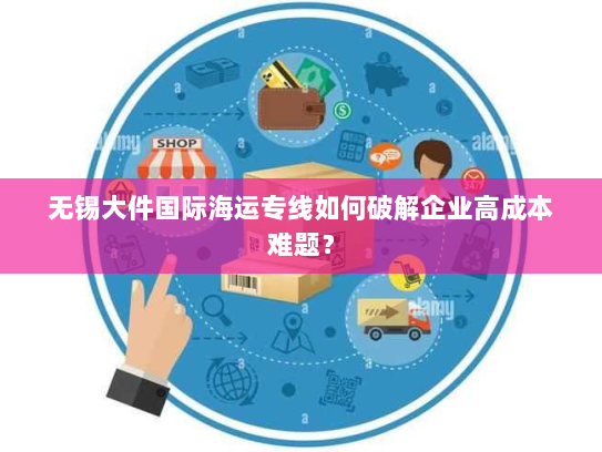 无锡大件国际海运专线如何破解企业高成本难题? 无锡大件国际海运专线如何破解企业高成本难题?