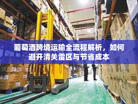 葡萄酒跨境运输全流程解析，如何避开清关雷区与节省成本