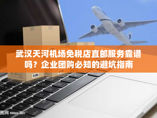 武汉天河机场免税店直邮服务靠谱吗？企业团购必知的避坑指南