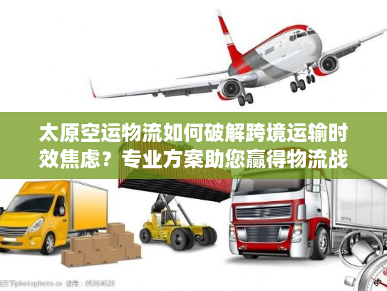 太原空运物流如何破解跨境运输时效焦虑？专业方案助您赢得物流战