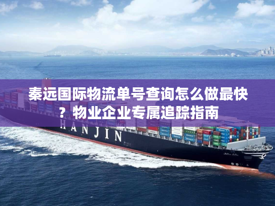 秦远国际物流单号查询怎么做最快？物业企业专属追踪指南