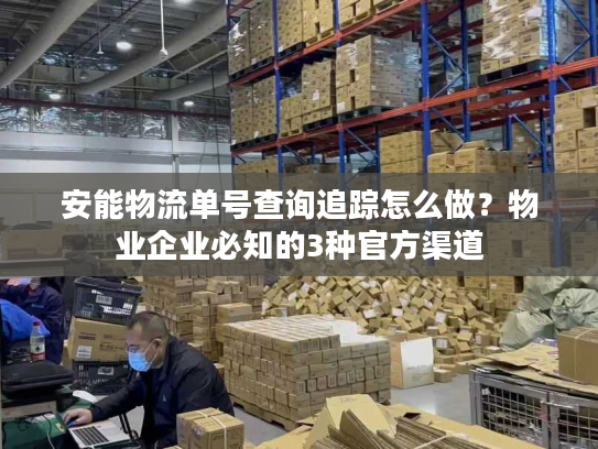 安能物流单号查询追踪怎么做？物业企业必知的3种官方渠道
